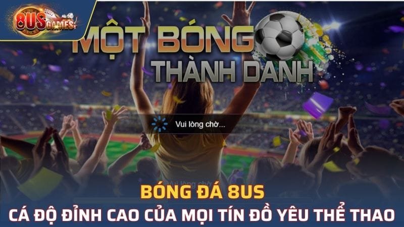 Bóng đá 8US - Cá Độ Đỉnh Cao Của Mọi Tín Đồ Yêu Thể Thao