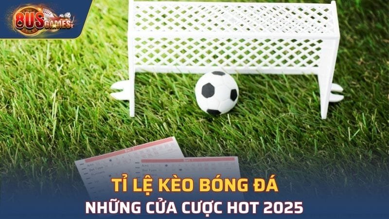 Tỉ lệ kèo bóng đá - Những cửa cược hot 2025