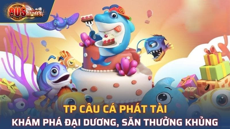 TP Câu Cá Phát Tài - Khám Phá Đại Dương, Săn Thưởng Khủng